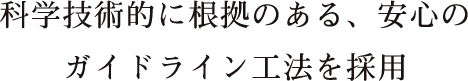 科学技術的に根拠のある、安心のガイドライン工法を採用