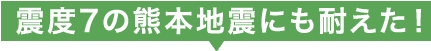 震度7の熊本地震にも耐えた!