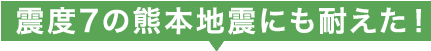 震度7の熊本地震にも耐えた！
